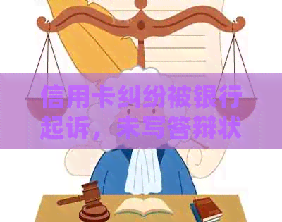 信用卡纠纷被银行起诉，未写答辩状的后果及处理方法。