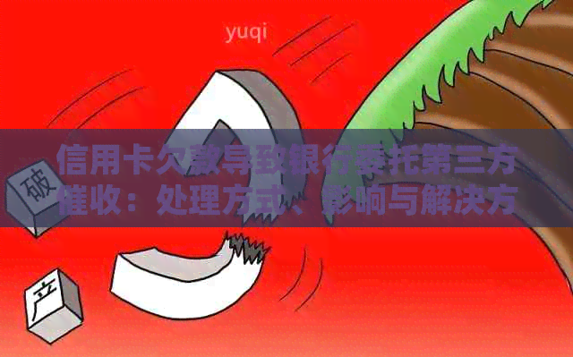 信用卡欠款导致银行委托第三方：处理方式、影响与解决方案全面解析