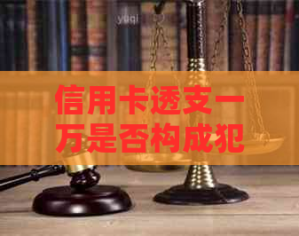 信用卡透支一万是否构成犯罪？法律诉讼时效与刑期解读