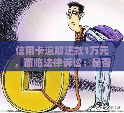 信用卡逾期还款1万元，面临法律诉讼：是否会触犯刑法？