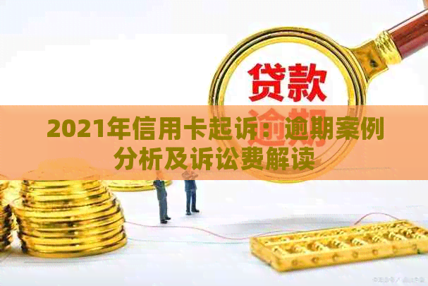 2021年信用卡起诉：逾期案例分析及诉讼费解读