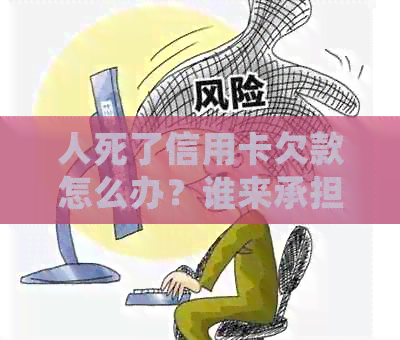 人死了信用卡欠款怎么办？谁来承担这笔债务？