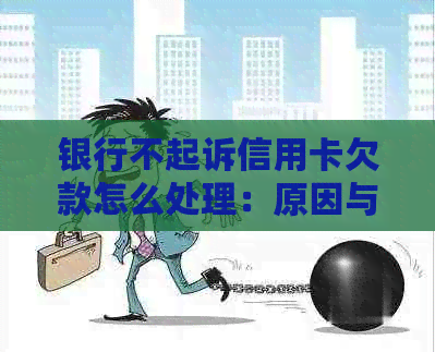 银行不起诉信用卡欠款怎么处理：原因与解决方法