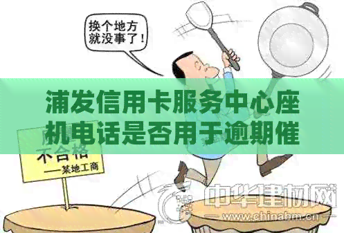 浦发信用卡服务中心座机电话是否用于逾期？解答疑问与注意事项