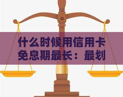 什么时候用信用卡免息期最长：最划算的时机与注意事项