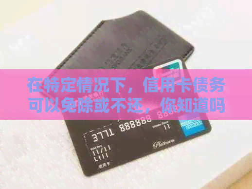 在特定情况下，信用卡债务可以免除或不还，你知道吗？