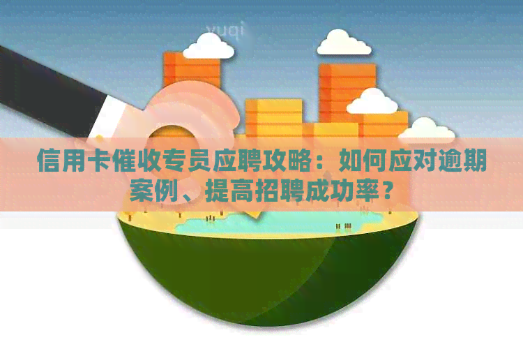 信用卡专员应聘攻略：如何应对逾期案例、提高招聘成功率？
