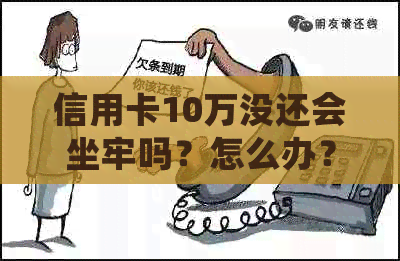 信用卡10万没还会坐牢吗？怎么办？判几年？不还会怎么样？