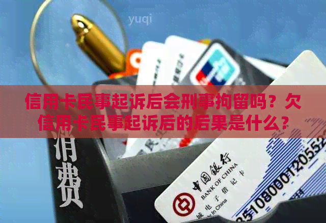 信用卡民事起诉后会刑事拘留吗？欠信用卡民事起诉后的后果是什么？