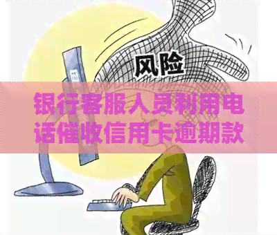 银行客服人员利用电话信用卡逾期款项的岗位职责与技巧