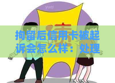 拘留后信用卡被起诉会怎么样：处理建议与影响分析