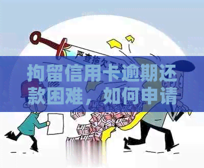 拘留信用卡逾期还款困难，如何申请期还款并修复信用？