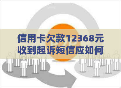 信用卡欠款12368元收到起诉短信应如何处理？全面解决方案与建议