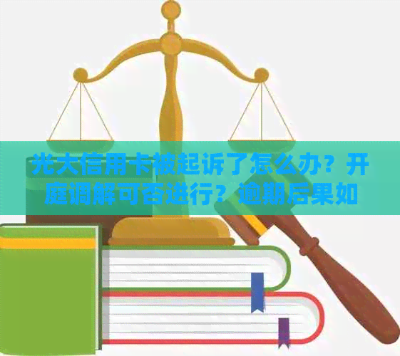 光大信用卡被起诉了怎么办？开庭调解可否进行？逾期后果如何？请专家解答。