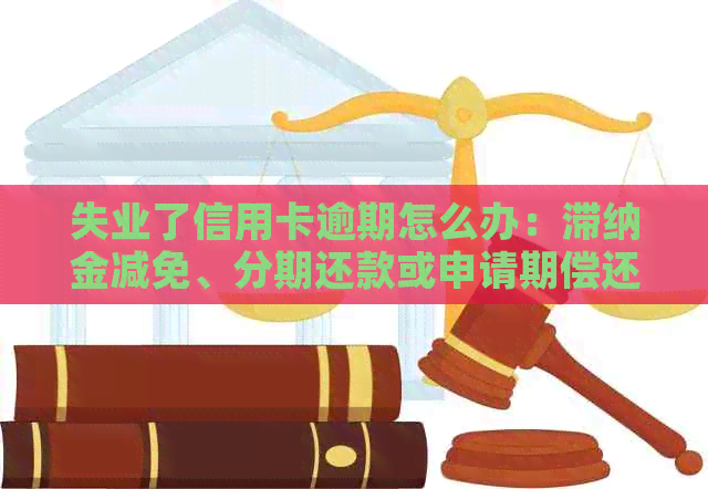 失业了信用卡逾期怎么办：滞纳金减免、分期还款或申请期偿还。