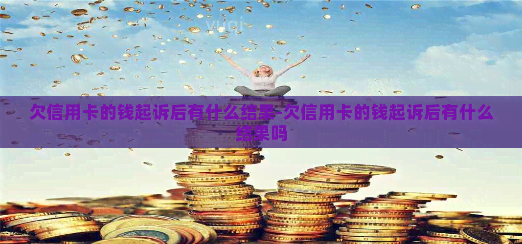 欠信用卡的钱起诉后有什么结果-欠信用卡的钱起诉后有什么结果吗