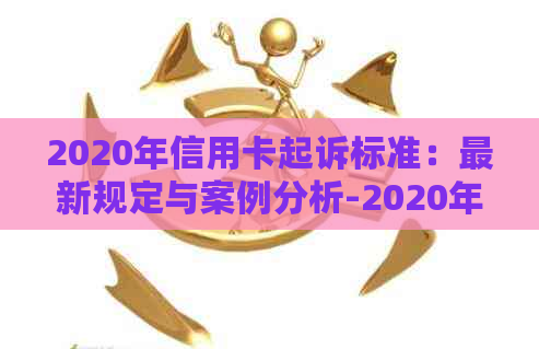 2020年信用卡起诉标准：最新规定与案例分析-2020年信用卡起诉标准:最新规定与案例分析