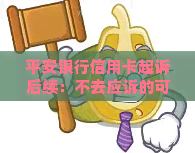 平安银行信用卡起诉后续：不去应诉的可能后果与应对策略