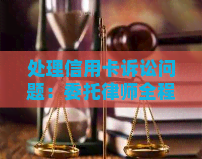 处理信用卡诉讼问题：委托律师全程指导与协助，保障您的权益