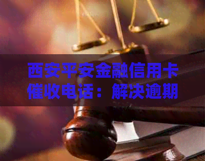 西安平安金融信用卡电话：解决逾期还款、欠款等多重问题的全面指南