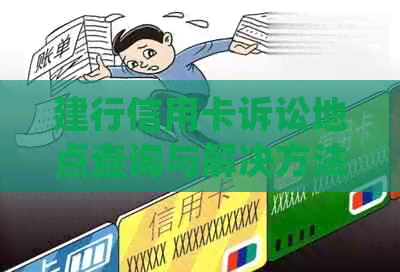 建行信用卡诉讼地点查询与解决方法：如何处理信用卡纠纷？