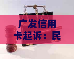 广发信用卡起诉：民事还是刑事？探讨可能的诉讼类型及影响