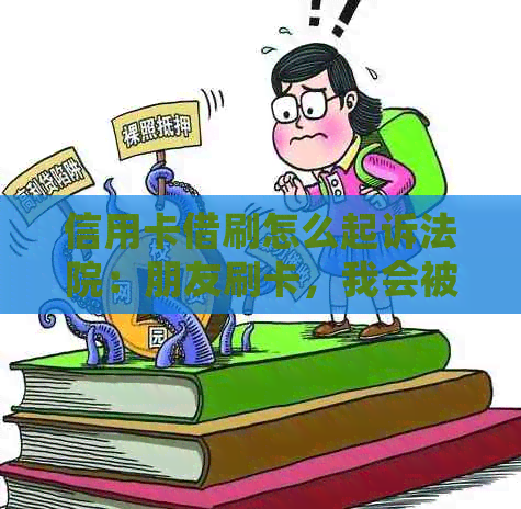 信用卡借刷怎么起诉法院：朋友刷卡，我会被起诉吗？