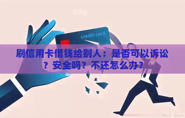 刷信用卡借钱给别人：是否可以诉讼？安全吗？不还怎么办？