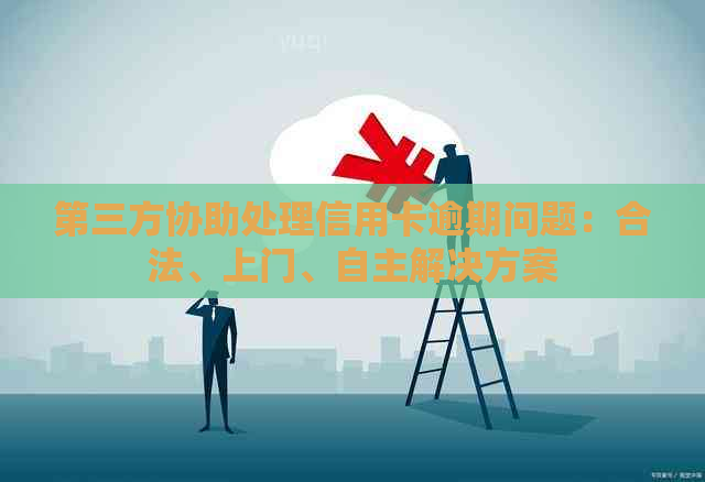 第三方协助处理信用卡逾期问题：合法、上门、自主解决方案