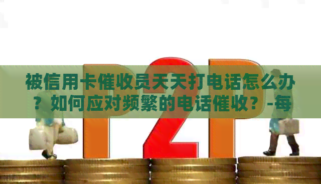 被信用卡员天天打电话怎么办？如何应对频繁的电话？-每天被信用卡