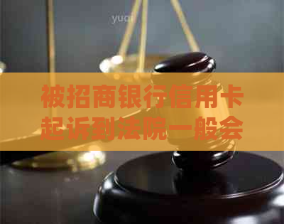 被招商银行信用卡起诉到法院一般会怎么判：信用卡欠款不还会怎么处理？