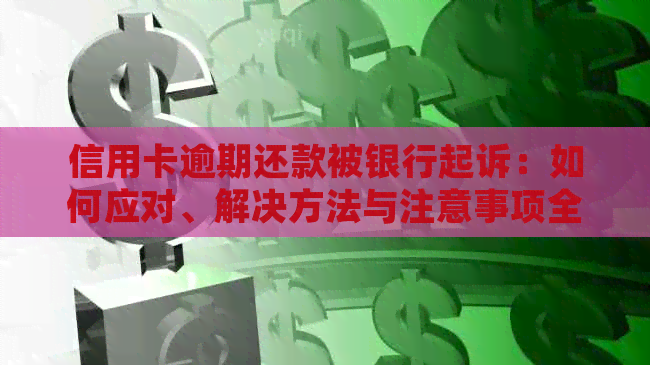 信用卡逾期还款被银行起诉：如何应对、解决方法与注意事项全面解析