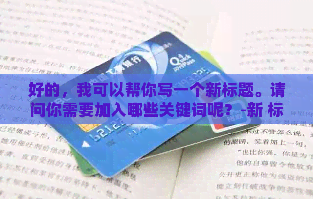 好的，我可以帮你写一个新标题。请问你需要加入哪些关键词呢？-新 标题