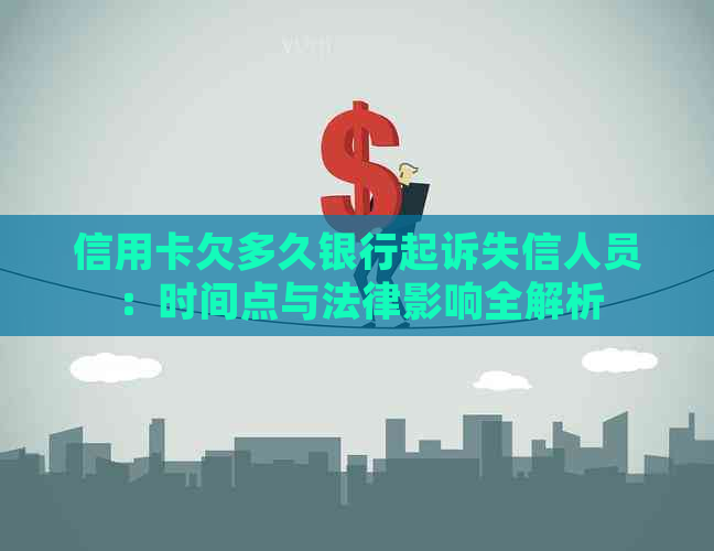 信用卡欠多久银行起诉失信人员：时间点与法律影响全解析