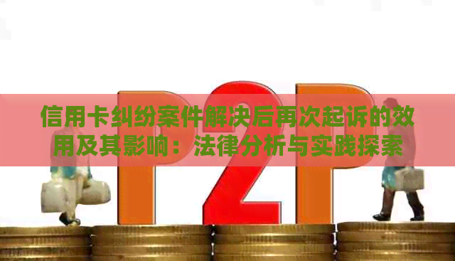 信用卡纠纷案件解决后再次起诉的效用及其影响：法律分析与实践探索