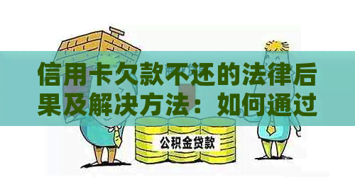 信用卡欠款不还的法律后果及解决方法：如何通过法律途径解决信用卡债务问题