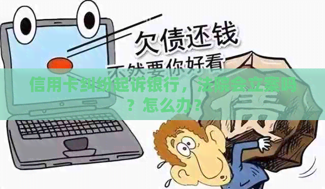 信用卡纠纷起诉银行，法院会立案吗？怎么办？