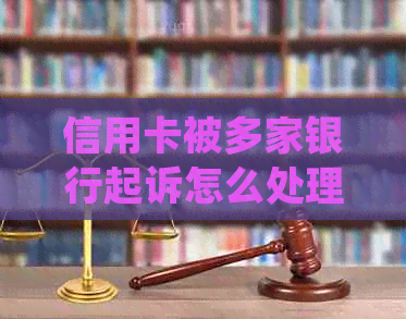 信用卡被多家银行起诉怎么处理：欠款不还，银行起诉，如何应对？