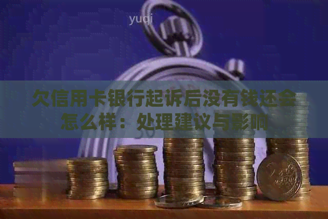 欠信用卡银行起诉后没有钱还会怎么样：处理建议与影响