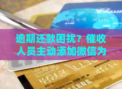逾期还款困扰？人员主动添加微信为您提供解决方案
