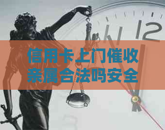 信用卡上门亲属合法吗安全吗？被信用卡上门是否违法？