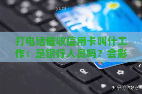 打电话信用卡叫什工作：是银行人员吗？会影响吗？