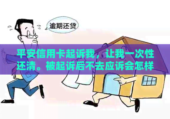 平安信用卡起诉我，让我一次性还清。被起诉后不去应诉会怎样？