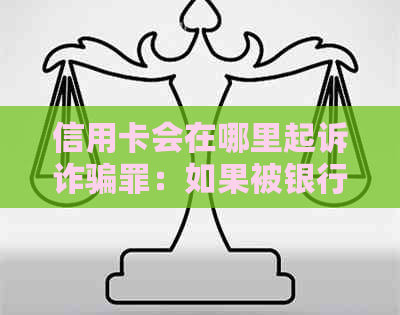 信用卡会在哪里起诉诈骗罪：如果被银行以信用卡诈骗起诉，还不起怎么办？