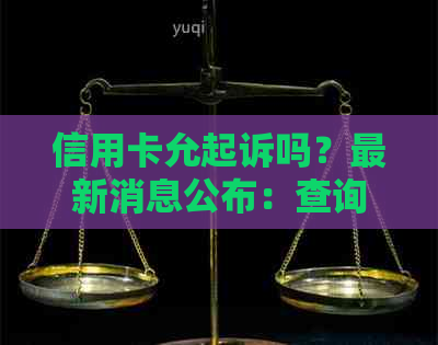 信用卡允起诉吗？最新消息公布：查询、通知、了解详情