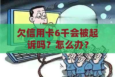 欠信用卡6千会被起诉吗？怎么办？