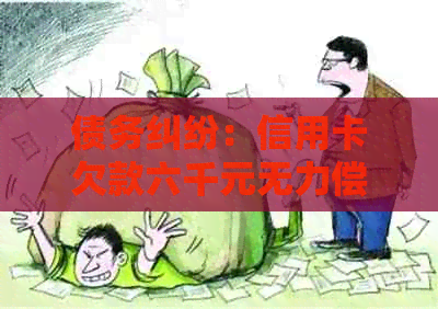 债务纠纷：信用卡欠款六千元无力偿还，被起诉后面临牢狱之灾？