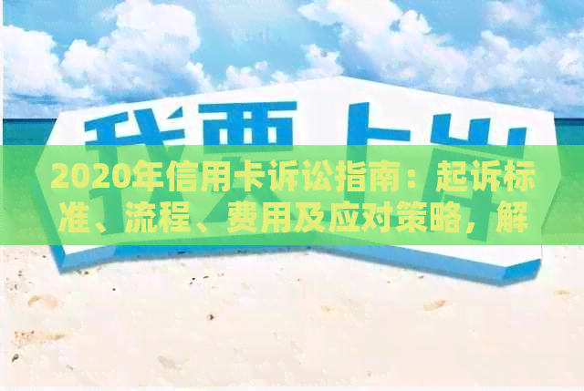 2020年信用卡诉讼指南：起诉标准、流程、费用及应对策略，解答您所有疑问