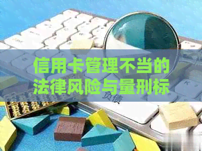 信用卡管理不当的法律风险与量刑标准探究