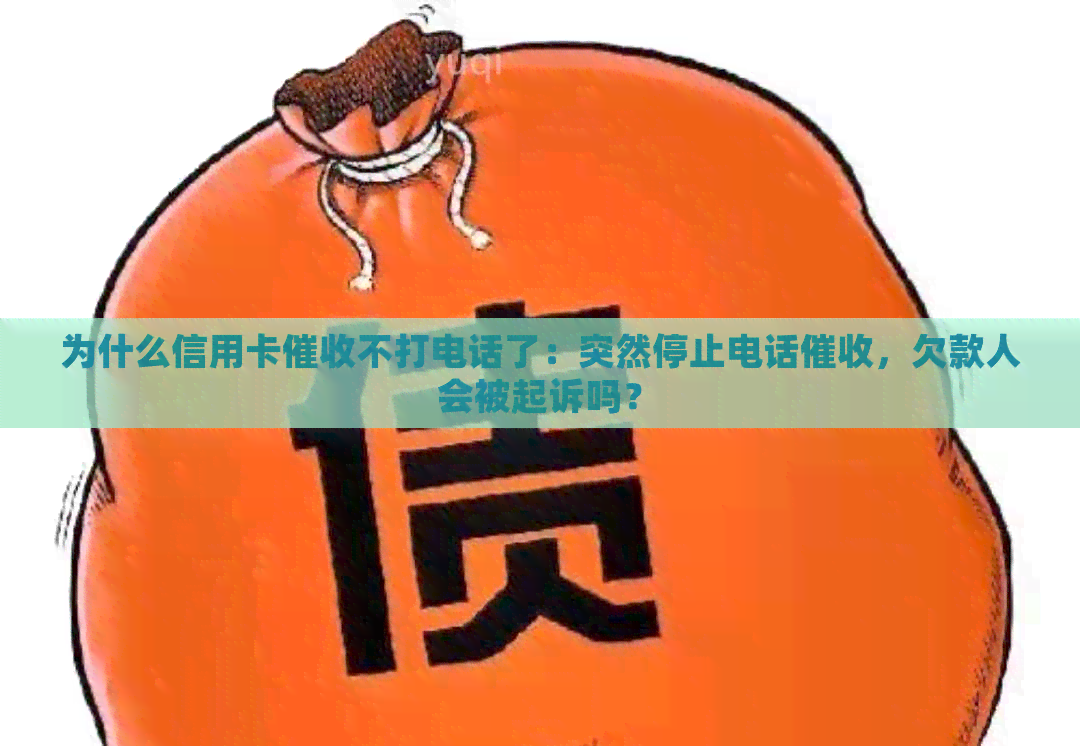 为什么信用卡不打电话了：突然停止电话，欠款人会被起诉吗？